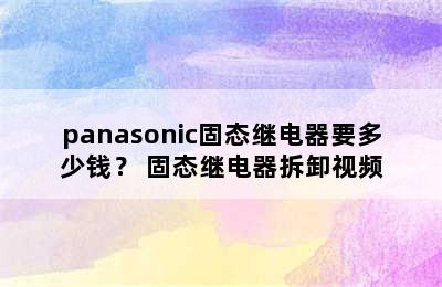 panasonic固态继电器要多少钱？ 固态继电器拆卸视频